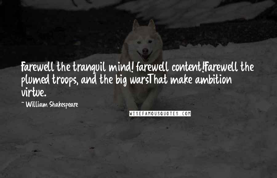 William Shakespeare Quotes: Farewell the tranquil mind! farewell content!Farewell the plumed troops, and the big warsThat make ambition virtue.