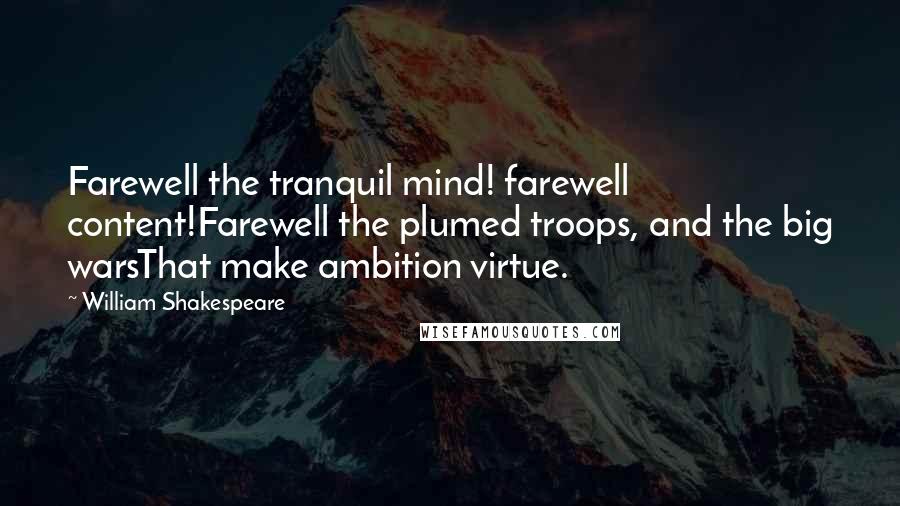 William Shakespeare Quotes: Farewell the tranquil mind! farewell content!Farewell the plumed troops, and the big warsThat make ambition virtue.