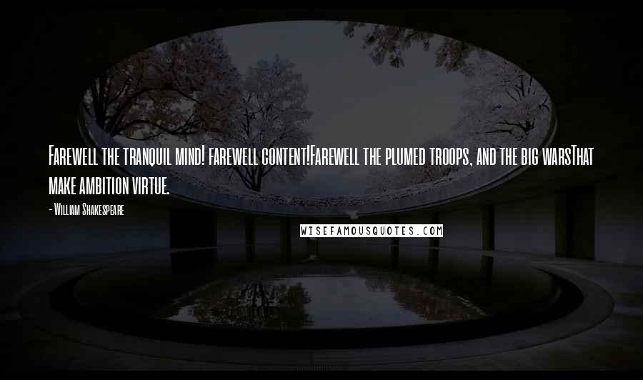 William Shakespeare Quotes: Farewell the tranquil mind! farewell content!Farewell the plumed troops, and the big warsThat make ambition virtue.