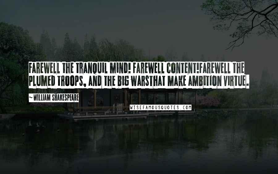 William Shakespeare Quotes: Farewell the tranquil mind! farewell content!Farewell the plumed troops, and the big warsThat make ambition virtue.