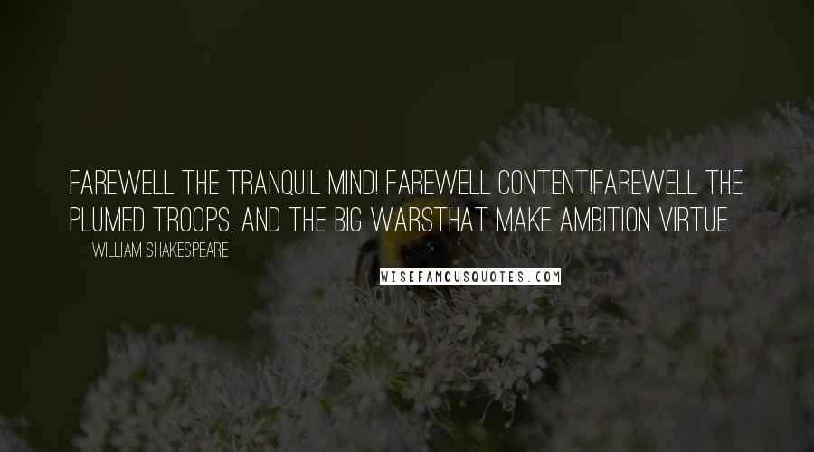 William Shakespeare Quotes: Farewell the tranquil mind! farewell content!Farewell the plumed troops, and the big warsThat make ambition virtue.