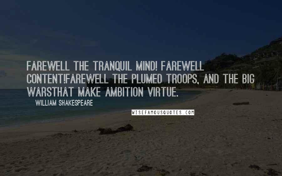 William Shakespeare Quotes: Farewell the tranquil mind! farewell content!Farewell the plumed troops, and the big warsThat make ambition virtue.