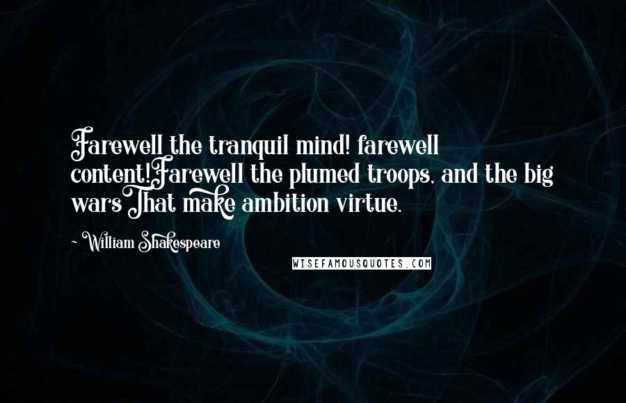 William Shakespeare Quotes: Farewell the tranquil mind! farewell content!Farewell the plumed troops, and the big warsThat make ambition virtue.