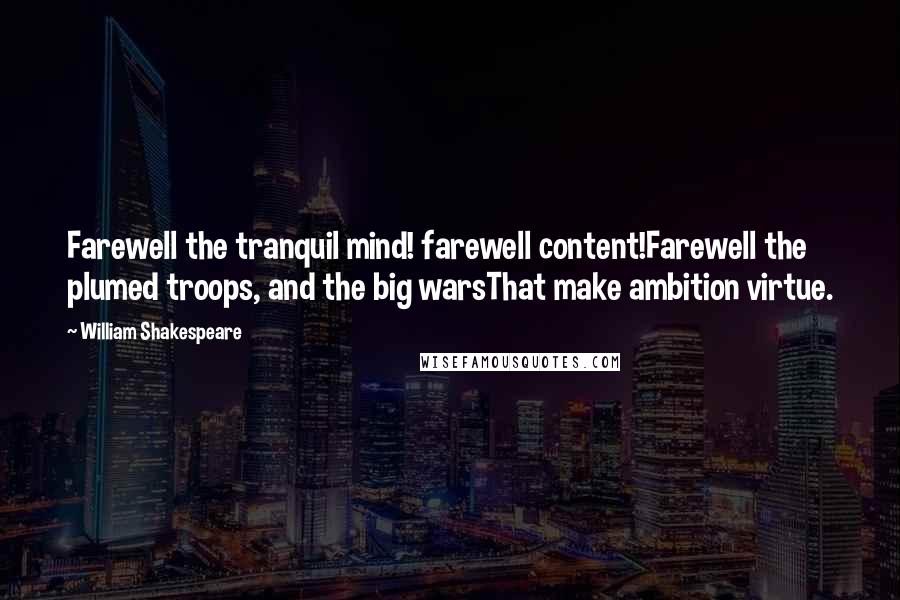 William Shakespeare Quotes: Farewell the tranquil mind! farewell content!Farewell the plumed troops, and the big warsThat make ambition virtue.