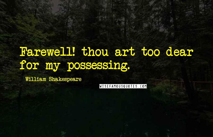 William Shakespeare Quotes: Farewell! thou art too dear for my possessing.