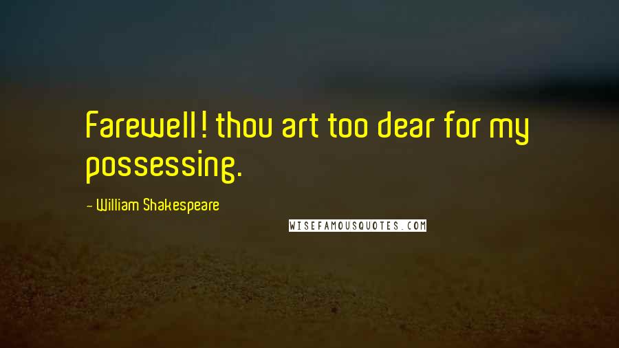 William Shakespeare Quotes: Farewell! thou art too dear for my possessing.