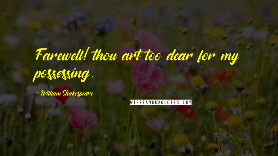 William Shakespeare Quotes: Farewell! thou art too dear for my possessing.