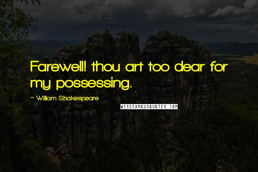 William Shakespeare Quotes: Farewell! thou art too dear for my possessing.