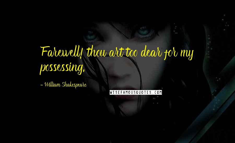 William Shakespeare Quotes: Farewell! thou art too dear for my possessing.