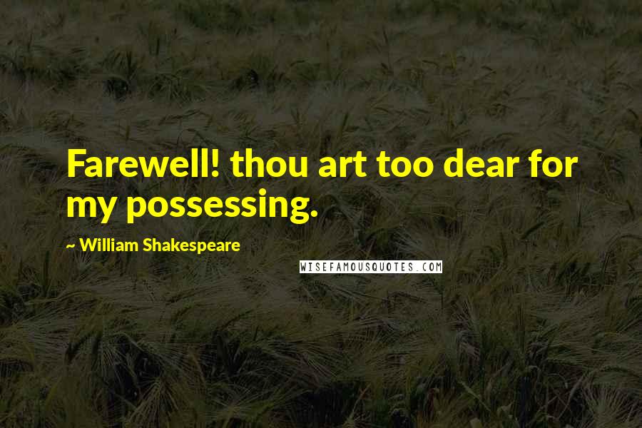 William Shakespeare Quotes: Farewell! thou art too dear for my possessing.