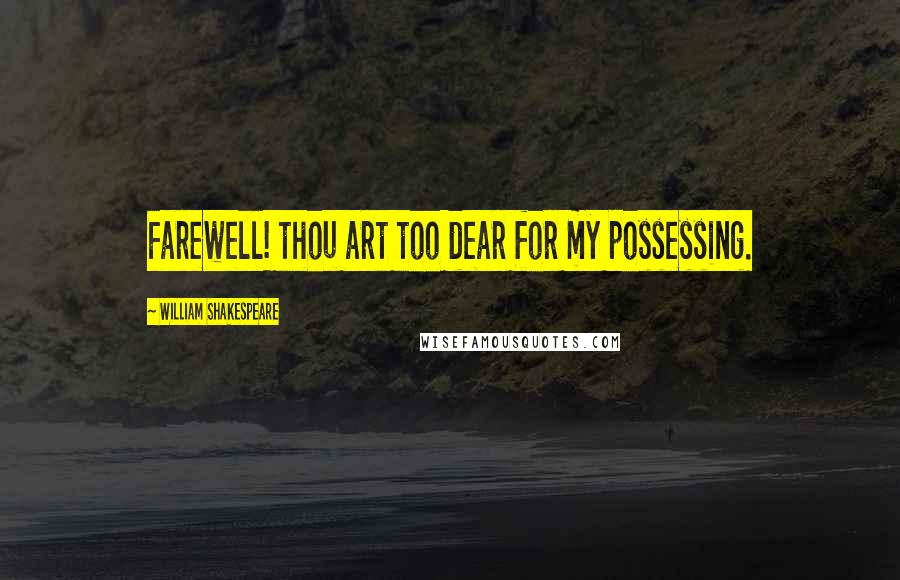 William Shakespeare Quotes: Farewell! thou art too dear for my possessing.