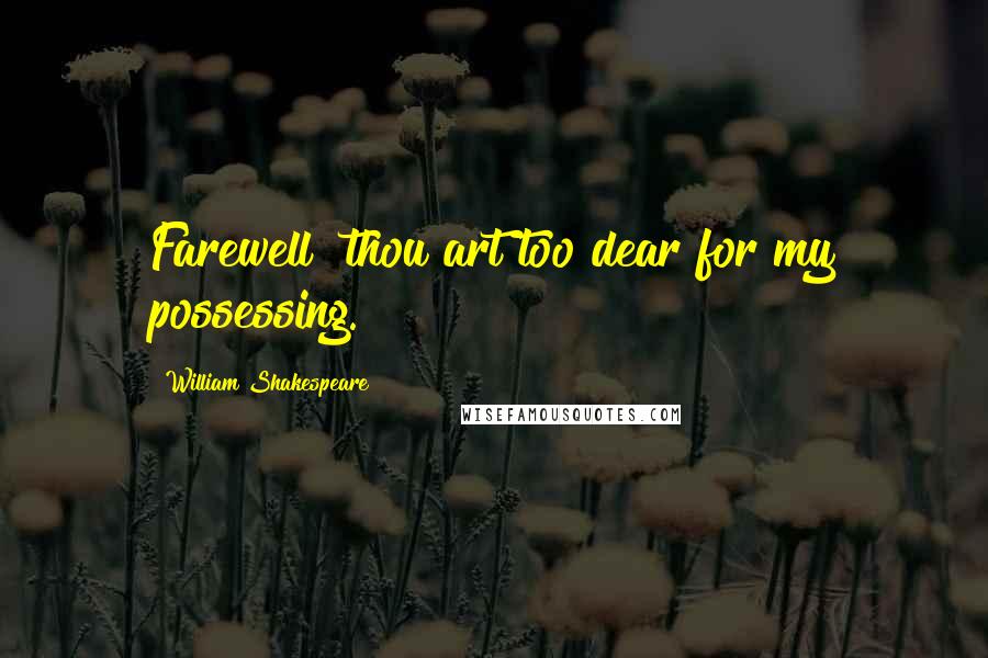 William Shakespeare Quotes: Farewell! thou art too dear for my possessing.