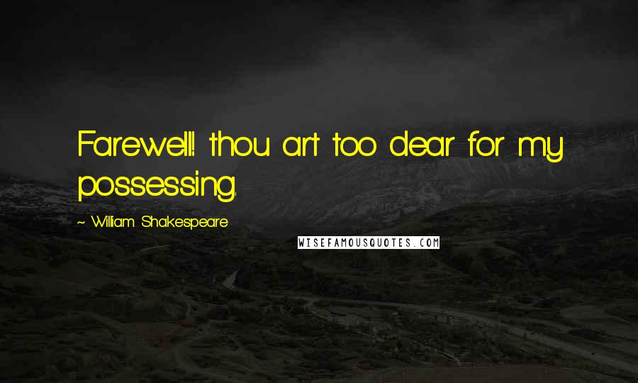 William Shakespeare Quotes: Farewell! thou art too dear for my possessing.