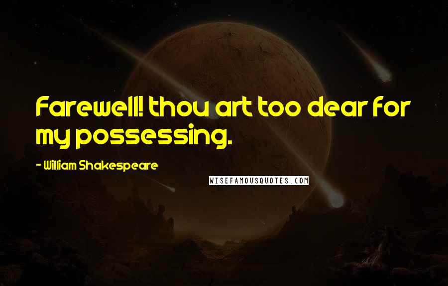 William Shakespeare Quotes: Farewell! thou art too dear for my possessing.
