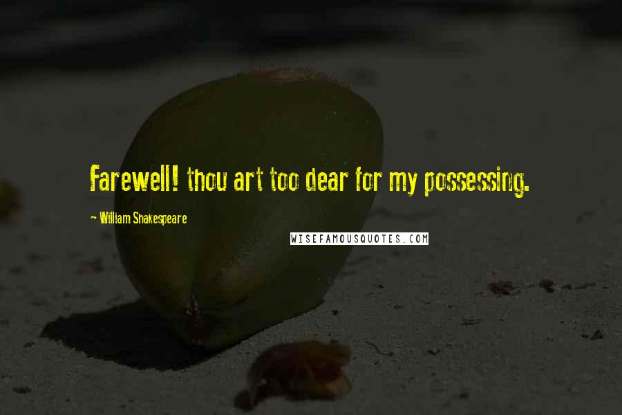 William Shakespeare Quotes: Farewell! thou art too dear for my possessing.