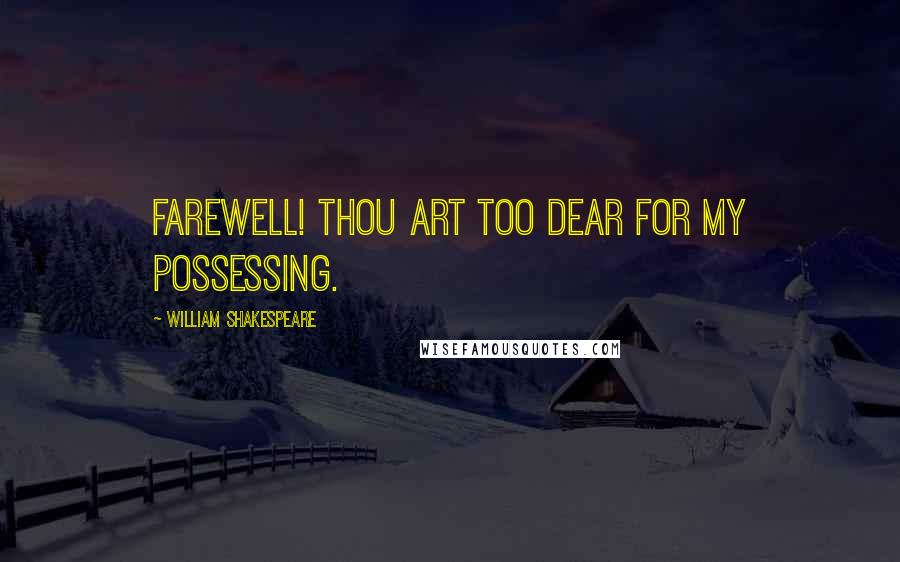 William Shakespeare Quotes: Farewell! thou art too dear for my possessing.