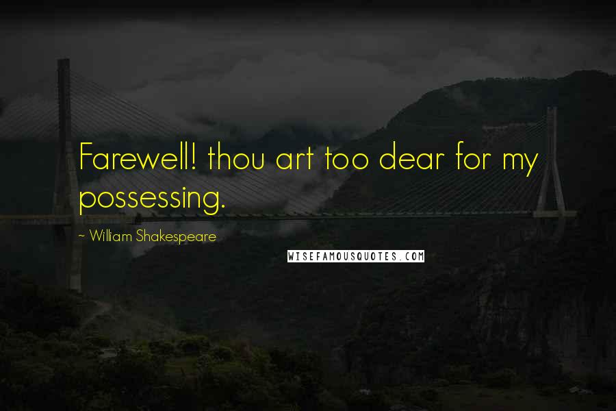 William Shakespeare Quotes: Farewell! thou art too dear for my possessing.