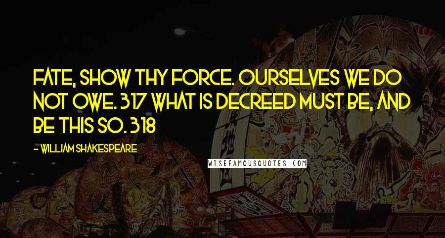 William Shakespeare Quotes: Fate, show thy force. Ourselves we do not owe. 317 What is decreed must be, and be this so. 318