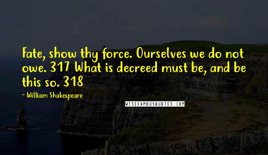 William Shakespeare Quotes: Fate, show thy force. Ourselves we do not owe. 317 What is decreed must be, and be this so. 318