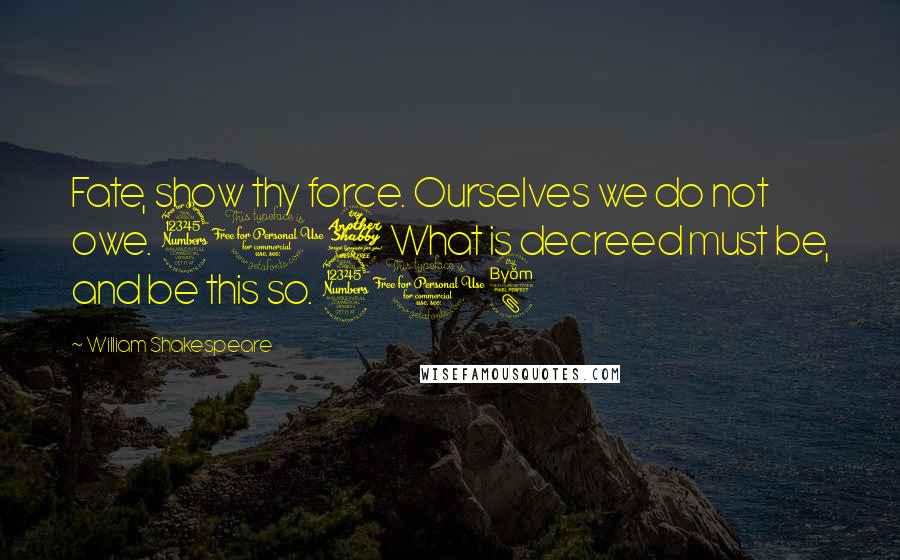 William Shakespeare Quotes: Fate, show thy force. Ourselves we do not owe. 317 What is decreed must be, and be this so. 318