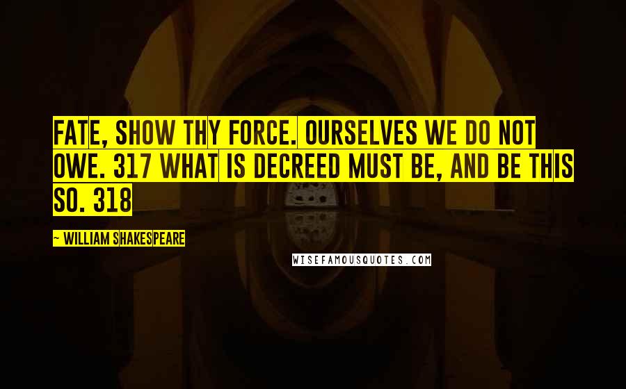 William Shakespeare Quotes: Fate, show thy force. Ourselves we do not owe. 317 What is decreed must be, and be this so. 318