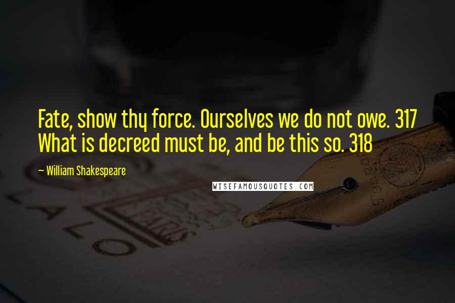 William Shakespeare Quotes: Fate, show thy force. Ourselves we do not owe. 317 What is decreed must be, and be this so. 318