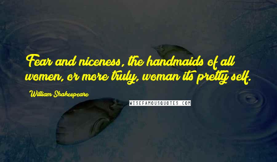 William Shakespeare Quotes: Fear and niceness, the handmaids of all women, or more truly, woman its pretty self.