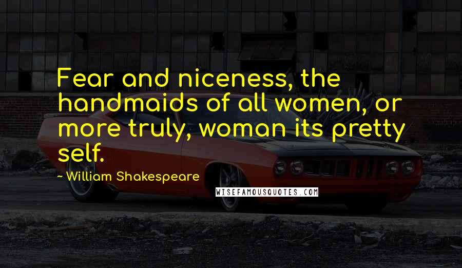 William Shakespeare Quotes: Fear and niceness, the handmaids of all women, or more truly, woman its pretty self.