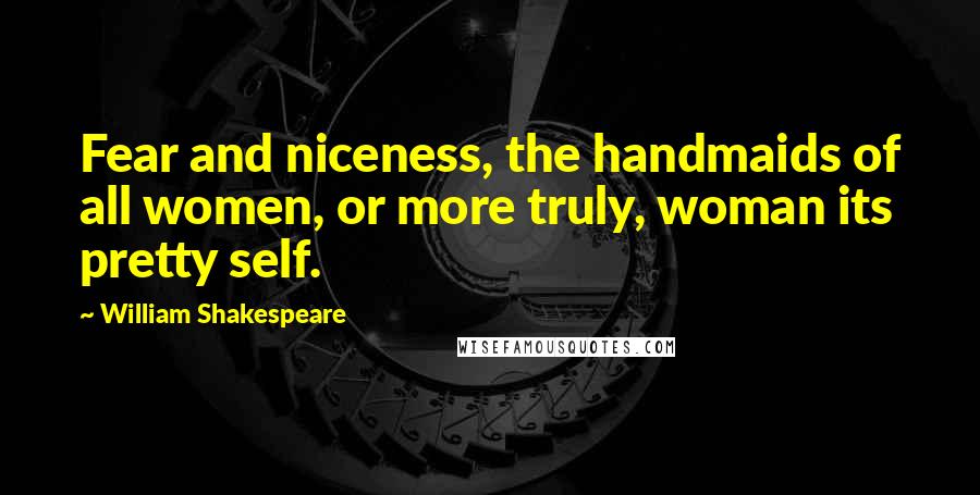 William Shakespeare Quotes: Fear and niceness, the handmaids of all women, or more truly, woman its pretty self.