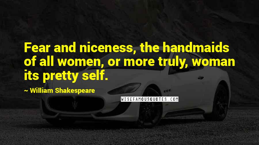 William Shakespeare Quotes: Fear and niceness, the handmaids of all women, or more truly, woman its pretty self.