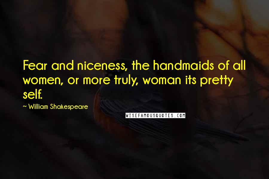William Shakespeare Quotes: Fear and niceness, the handmaids of all women, or more truly, woman its pretty self.