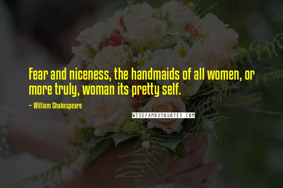 William Shakespeare Quotes: Fear and niceness, the handmaids of all women, or more truly, woman its pretty self.