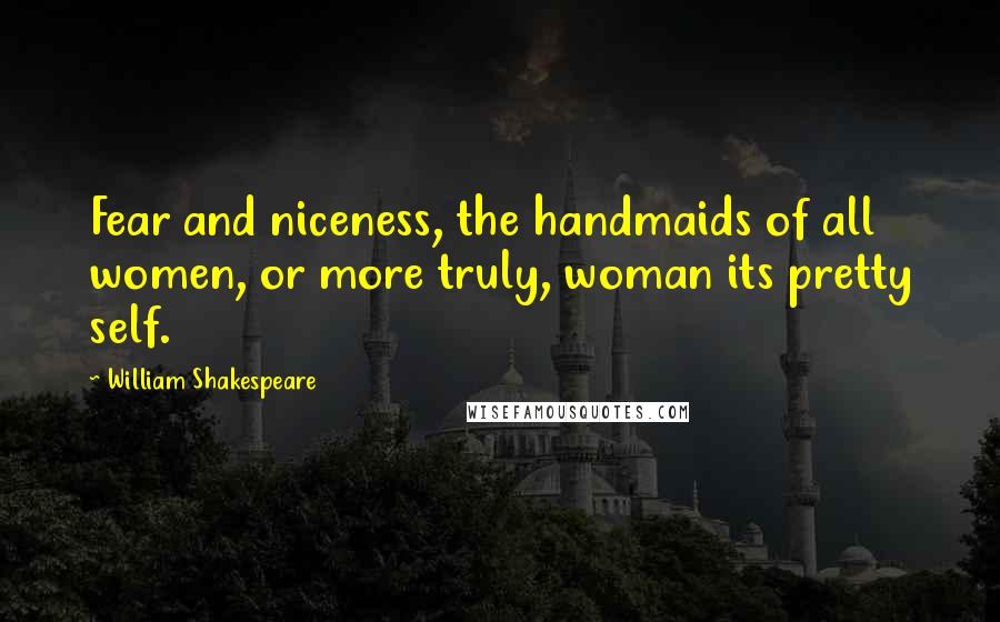 William Shakespeare Quotes: Fear and niceness, the handmaids of all women, or more truly, woman its pretty self.