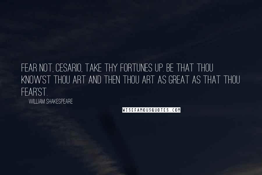 William Shakespeare Quotes: Fear not, Cesario, take thy fortunes up. Be that thou know'st thou art and then thou art as great as that thou fear'st.