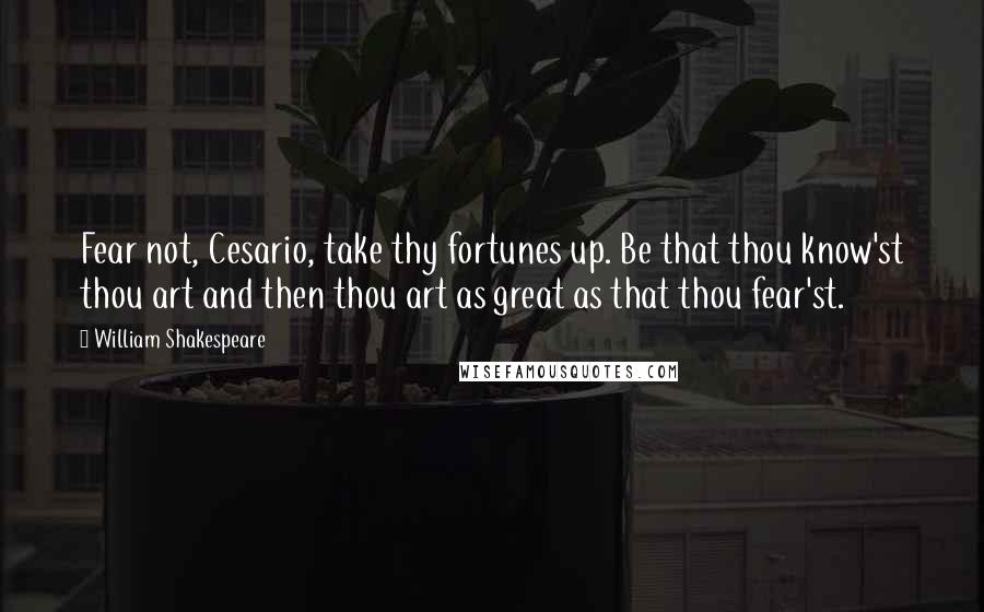 William Shakespeare Quotes: Fear not, Cesario, take thy fortunes up. Be that thou know'st thou art and then thou art as great as that thou fear'st.