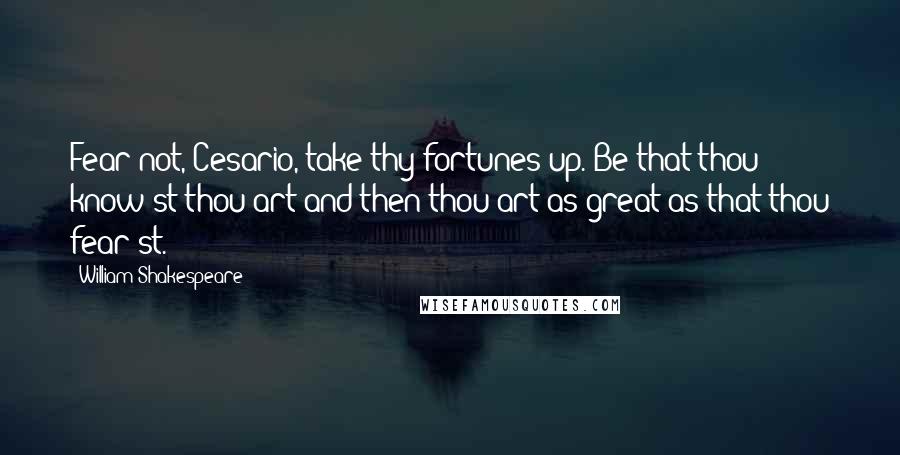 William Shakespeare Quotes: Fear not, Cesario, take thy fortunes up. Be that thou know'st thou art and then thou art as great as that thou fear'st.