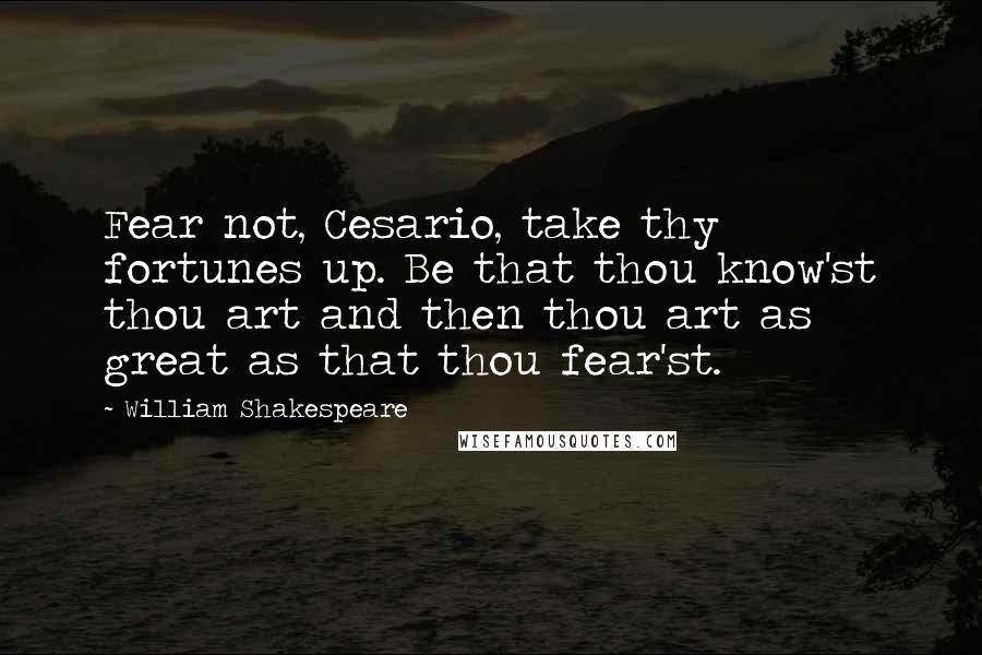 William Shakespeare Quotes: Fear not, Cesario, take thy fortunes up. Be that thou know'st thou art and then thou art as great as that thou fear'st.