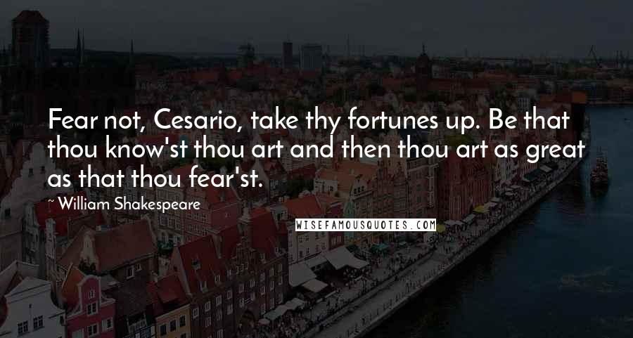 William Shakespeare Quotes: Fear not, Cesario, take thy fortunes up. Be that thou know'st thou art and then thou art as great as that thou fear'st.