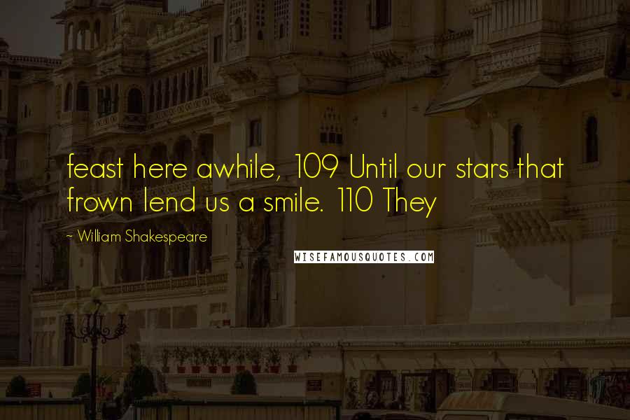 William Shakespeare Quotes: feast here awhile, 109 Until our stars that frown lend us a smile. 110 They