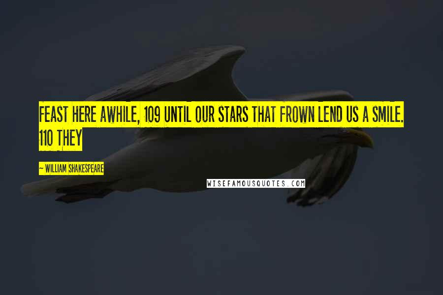 William Shakespeare Quotes: feast here awhile, 109 Until our stars that frown lend us a smile. 110 They