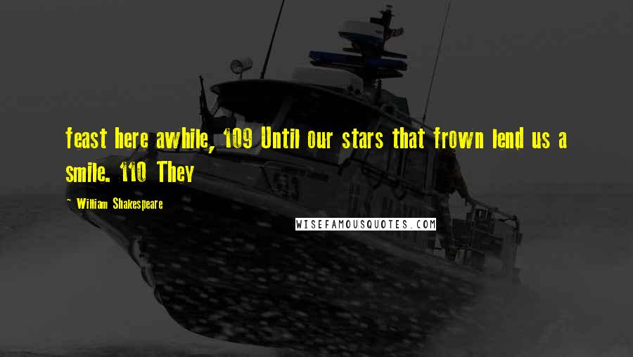 William Shakespeare Quotes: feast here awhile, 109 Until our stars that frown lend us a smile. 110 They