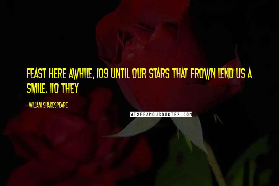 William Shakespeare Quotes: feast here awhile, 109 Until our stars that frown lend us a smile. 110 They