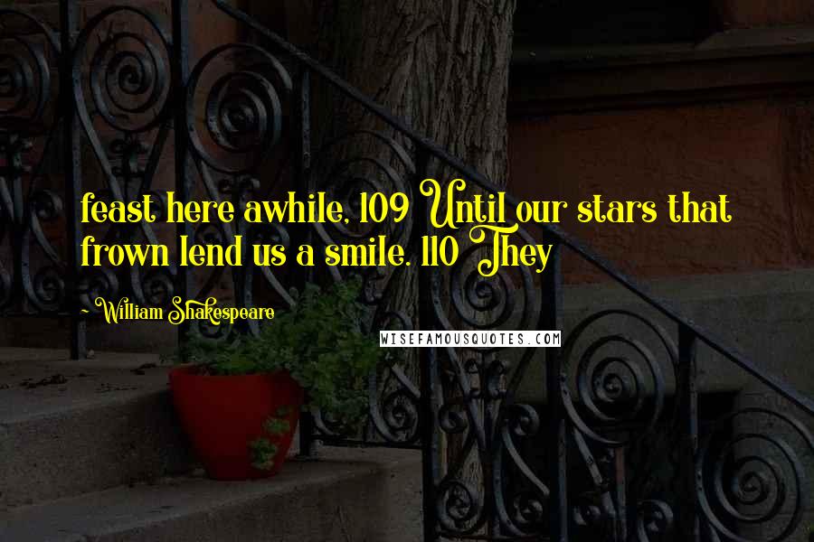 William Shakespeare Quotes: feast here awhile, 109 Until our stars that frown lend us a smile. 110 They