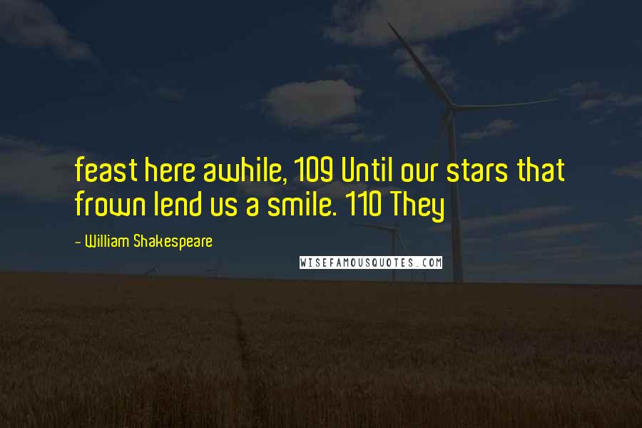 William Shakespeare Quotes: feast here awhile, 109 Until our stars that frown lend us a smile. 110 They