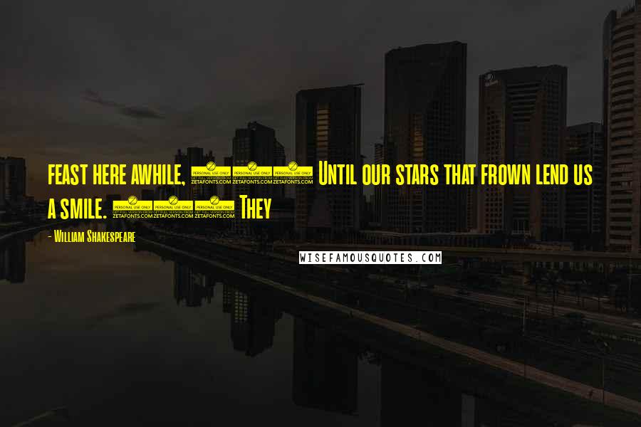 William Shakespeare Quotes: feast here awhile, 109 Until our stars that frown lend us a smile. 110 They