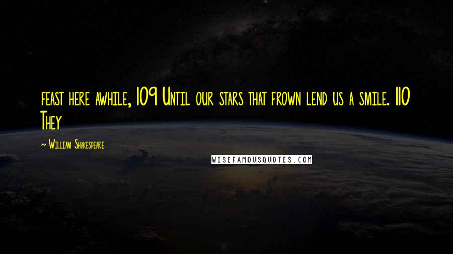 William Shakespeare Quotes: feast here awhile, 109 Until our stars that frown lend us a smile. 110 They