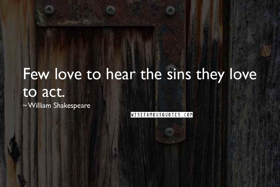 William Shakespeare Quotes: Few love to hear the sins they love to act.