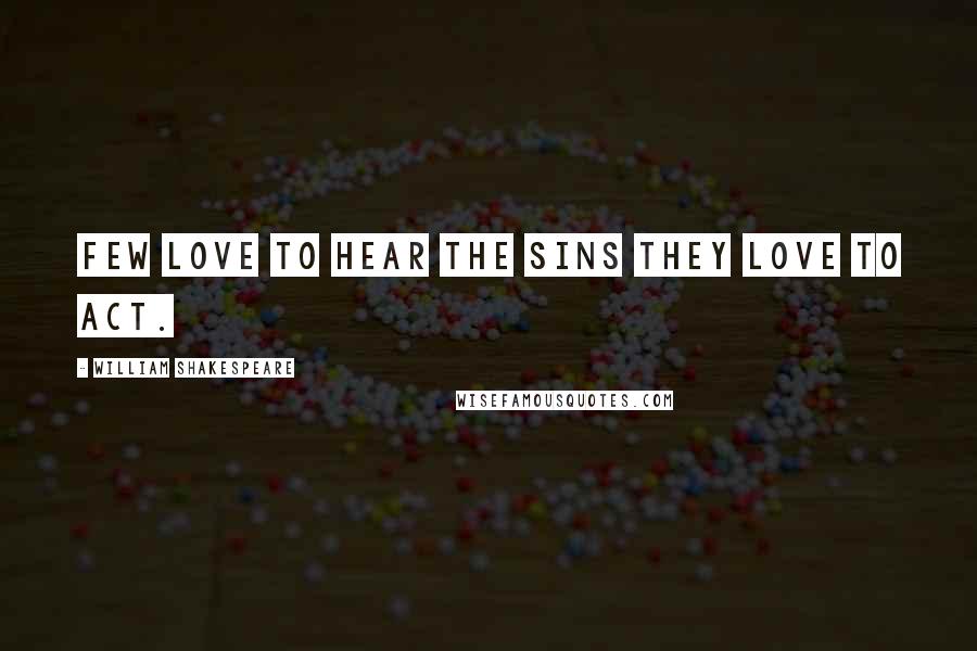William Shakespeare Quotes: Few love to hear the sins they love to act.