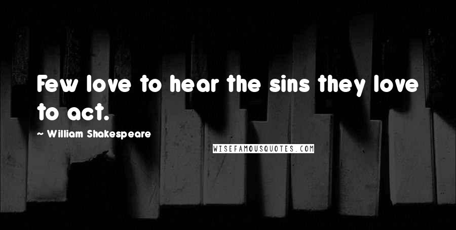 William Shakespeare Quotes: Few love to hear the sins they love to act.