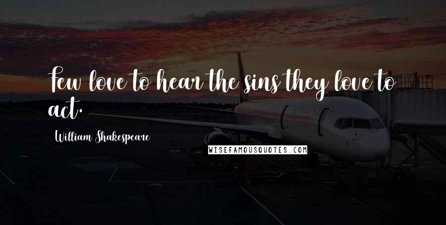 William Shakespeare Quotes: Few love to hear the sins they love to act.